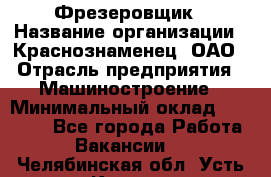 Фрезеровщик › Название организации ­ Краснознаменец, ОАО › Отрасль предприятия ­ Машиностроение › Минимальный оклад ­ 40 000 - Все города Работа » Вакансии   . Челябинская обл.,Усть-Катав г.